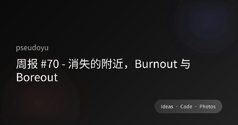 周报 #70 - 消失的附近，Burnout 与 Boreout