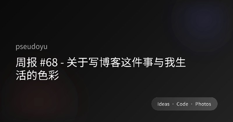 周报 #68 - 关于写博客这件事与我生活的色彩