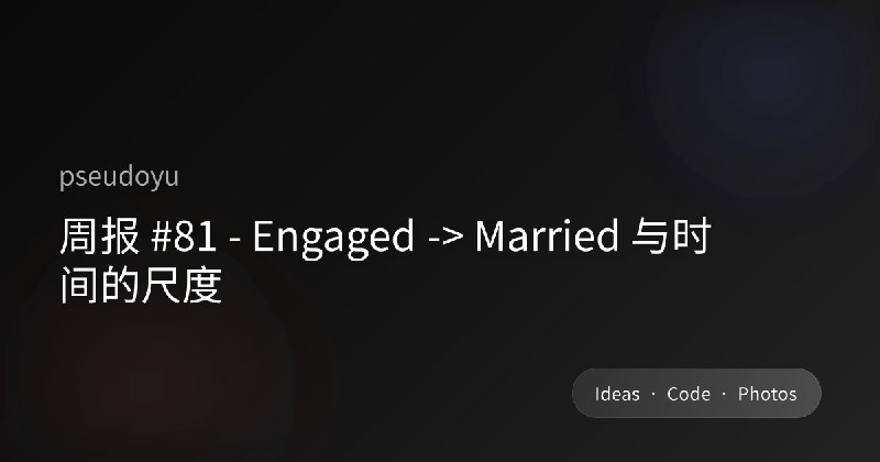 周报 #81 - Engaged -> Married 与时间的尺度