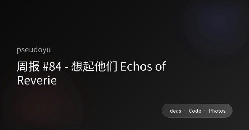 周报 #84 - 想起他们 Echos of Reverie