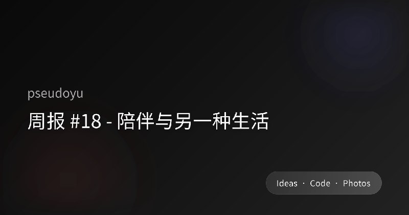 周报 #18 - 陪伴与另一种生活