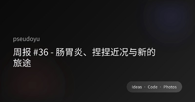 周报 #36 - 肠胃炎、捏捏近况与新的旅途