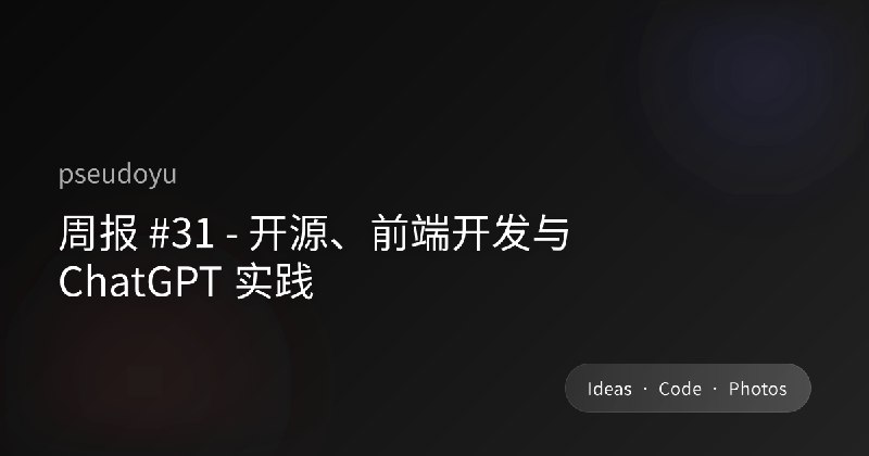 周报 #31 - 开源、前端开发与 ChatGPT 实践