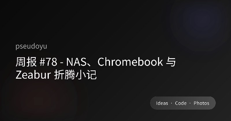 周报 #78 - NAS、Chromebook 与 Zeabur 折腾小记