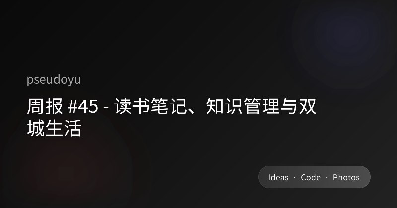 周报 #45 - 读书笔记、知识管理与双城生活