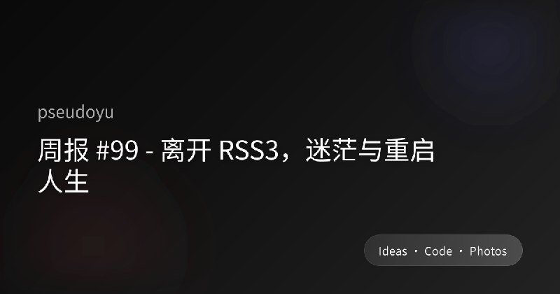 周报 #99 - 离开 RSS3，迷茫与重启人生
