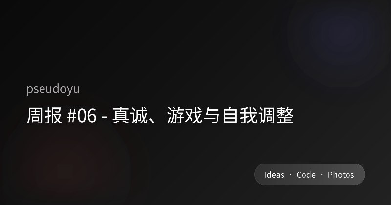 周报 #06 - 真诚、游戏与自我调整