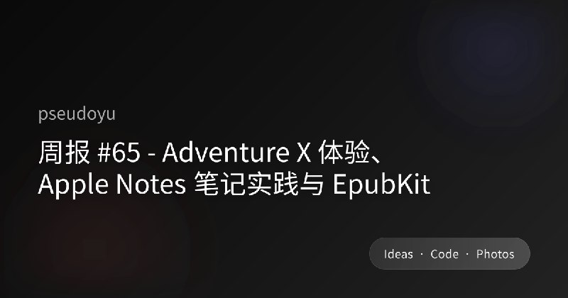 周报 #65 - Adventure X 体验、Apple Notes 笔记实践与 EpubKit