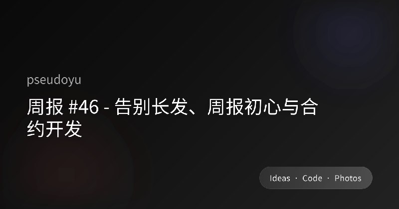 周报 #46 - 告别长发、周报初心与合约开发