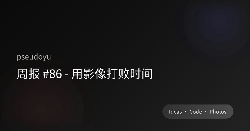 周报 #86 - 用影像打败时间