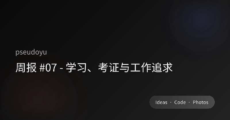 周报 #07 - 学习、考证与工作追求