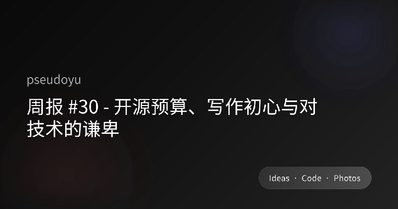 周报 #30 - 开源预算、写作初心与对技术的谦卑