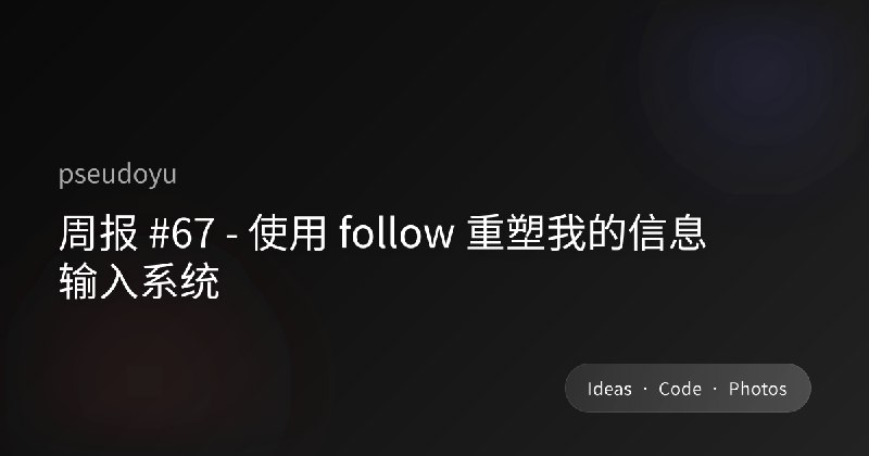 周报 #67 - 使用 follow 重塑我的信息输入系统