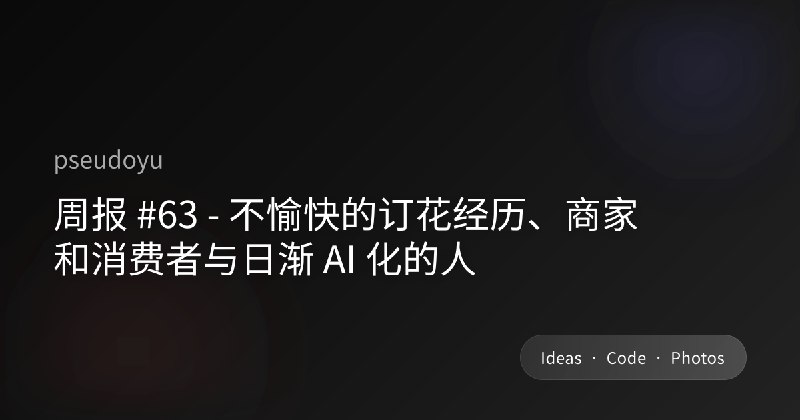 周报 #63 - 不愉快的订花经历、商家和消费者与日渐 AI 化的人