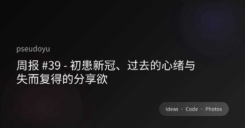 周报 #39 - 初患新冠、过去的心绪与失而复得的分享欲