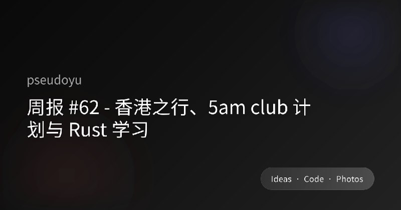 周报 #62 - 香港之行、5am club 计划与 Rust 学习